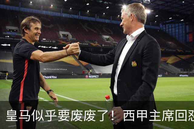 皇马似乎要废废了！西甲主席回怼皇马：要求我辞职？西甲不属于任何一家俱乐部